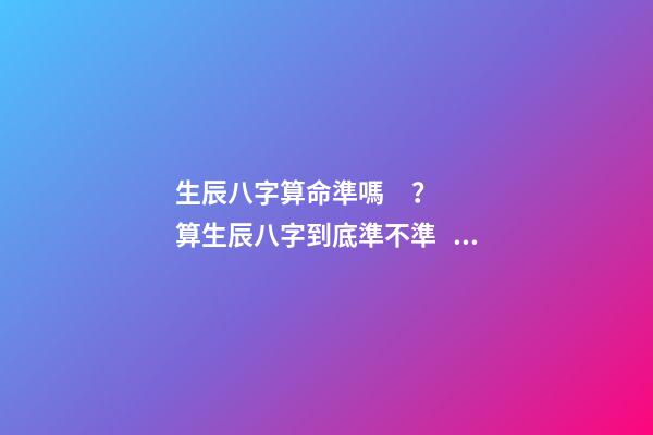 生辰八字算命準嗎？ 算生辰八字到底準不準，生辰八字準嗎？-第1張-觀點-玄機派